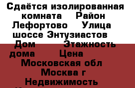 Сдаётся изолированная  комната  › Район ­ Лефортово  › Улица ­ шоссе Энтузиастов  › Дом ­ 20 › Этажность дома ­ 9 › Цена ­ 19 000 - Московская обл., Москва г. Недвижимость » Квартиры аренда   . Московская обл.